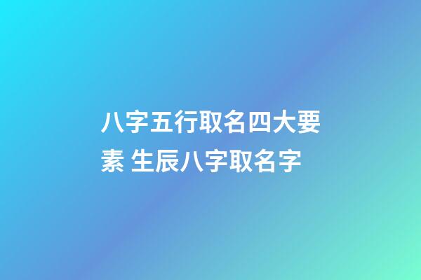 八字五行取名四大要素 生辰八字取名字